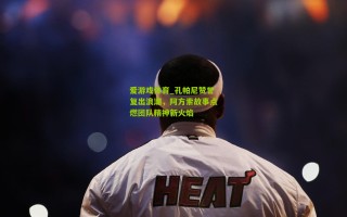 爱游戏体育_孔帕尼赞誉复出浪潮，阿方索故事点燃团队精神新火焰