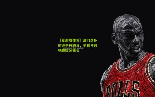 【爱游戏体育】津门虎补时绝平升班马，半程不败唤醒獠牙锋芒