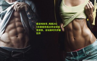 爱游戏体育_梅西2025年震撼亮相点燃全球体育激情，足坛新时代序幕拉开