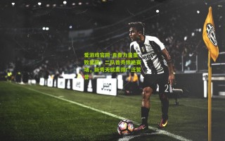 爱游戏官网-青春力量虽败犹荣！二队首秀惊艳赛场，新秀天赋赢得广泛赞誉