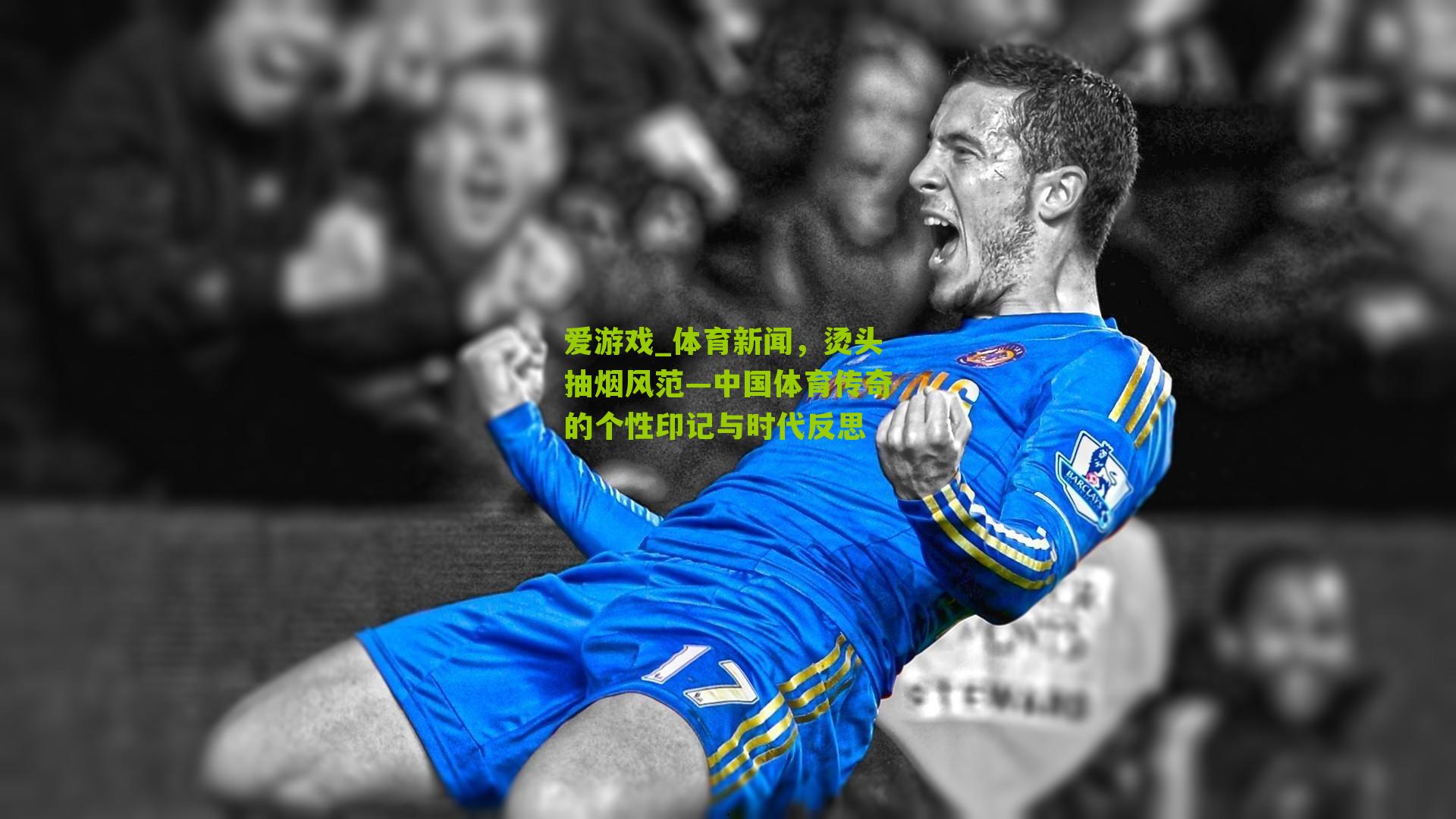 爱游戏_体育新闻，烫头抽烟风范—中国体育传奇的个性印记与时代反思-第1张图片-爱游戏-爱游戏体育_爱游戏(AYX)官方网站-AI YOU XI