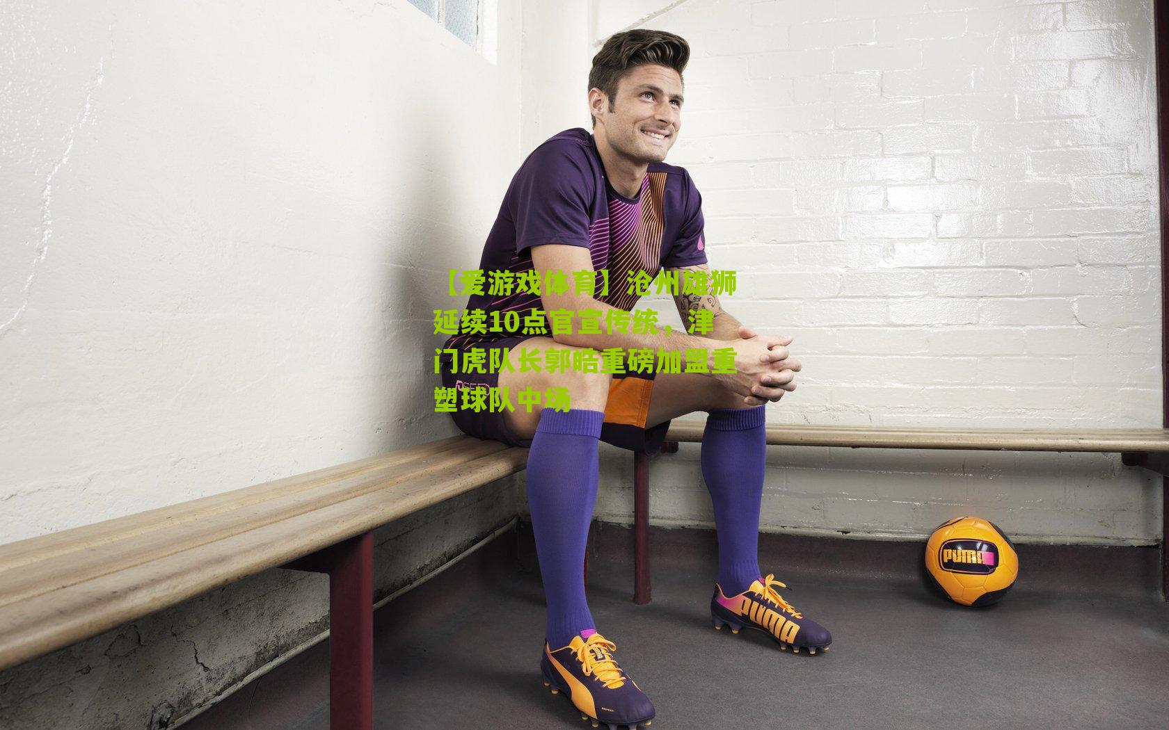 【爱游戏体育】沧州雄狮延续10点官宣传统，津门虎队长郭皓重磅加盟重塑球队中场-第1张图片-爱游戏-爱游戏体育_爱游戏(AYX)官方网站-AI YOU XI