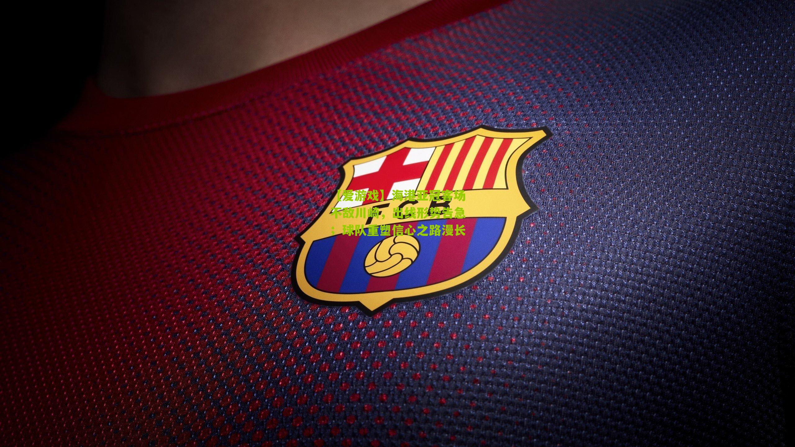 【爱游戏】海港亚冠客场不敌川崎，出线形势告急；球队重塑信心之路漫长-第3张图片-爱游戏-爱游戏体育_爱游戏(AYX)官方网站-AI YOU XI